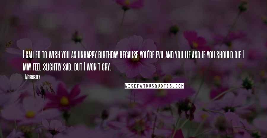 Morrissey Quotes: I called to wish you an unhappy birthday because you're evil and you lie and if you should die I may feel slightly sad, but I won't cry.