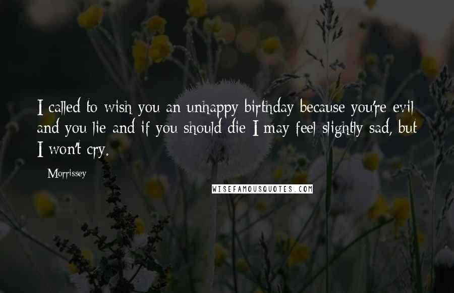 Morrissey Quotes: I called to wish you an unhappy birthday because you're evil and you lie and if you should die I may feel slightly sad, but I won't cry.