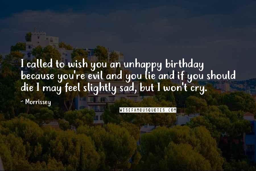 Morrissey Quotes: I called to wish you an unhappy birthday because you're evil and you lie and if you should die I may feel slightly sad, but I won't cry.