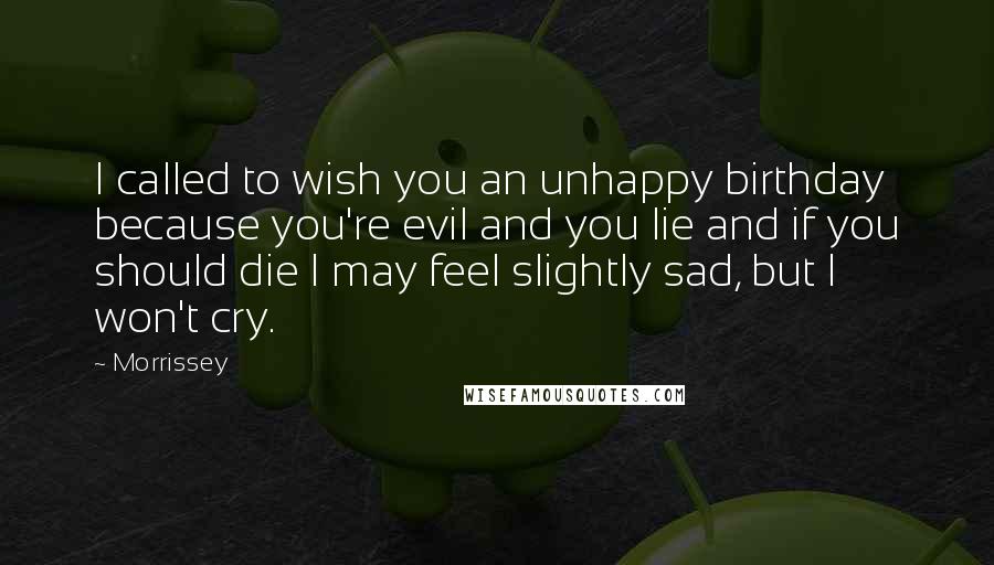 Morrissey Quotes: I called to wish you an unhappy birthday because you're evil and you lie and if you should die I may feel slightly sad, but I won't cry.