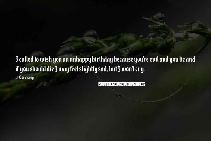 Morrissey Quotes: I called to wish you an unhappy birthday because you're evil and you lie and if you should die I may feel slightly sad, but I won't cry.