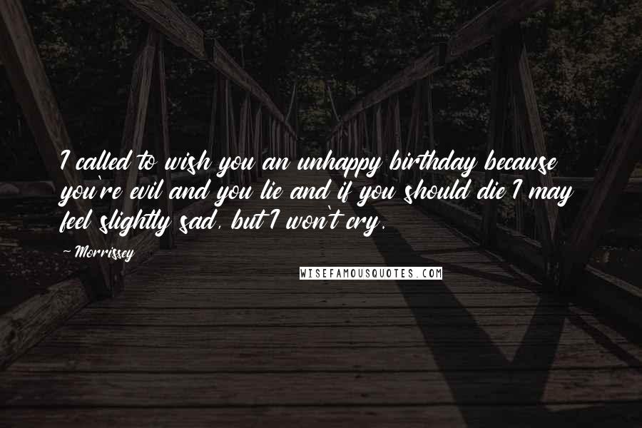 Morrissey Quotes: I called to wish you an unhappy birthday because you're evil and you lie and if you should die I may feel slightly sad, but I won't cry.