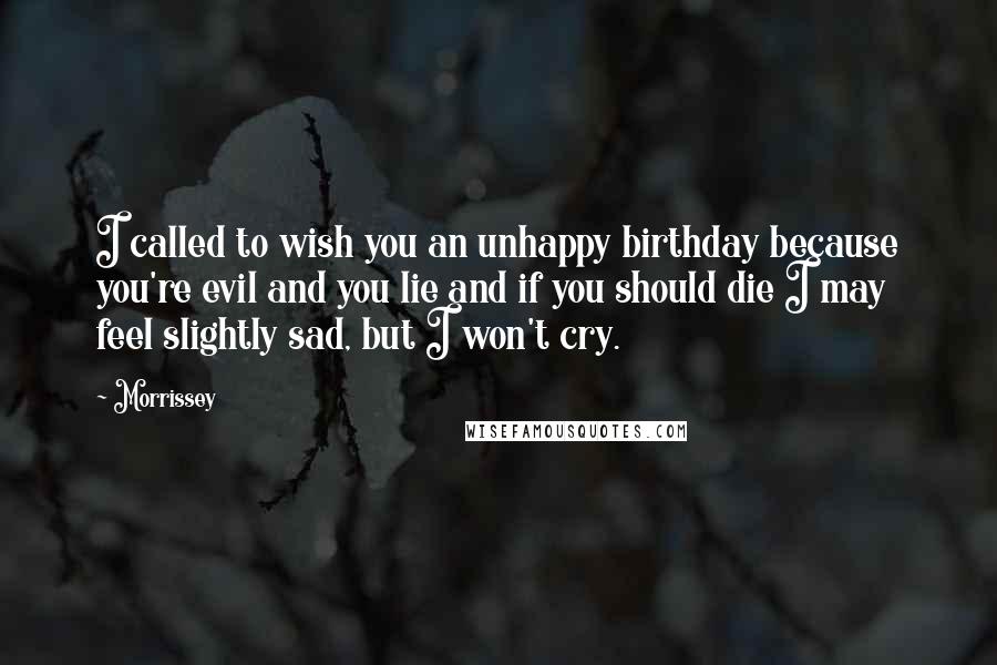 Morrissey Quotes: I called to wish you an unhappy birthday because you're evil and you lie and if you should die I may feel slightly sad, but I won't cry.