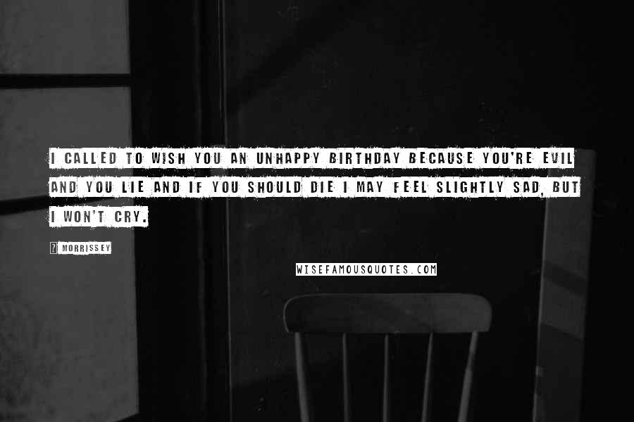 Morrissey Quotes: I called to wish you an unhappy birthday because you're evil and you lie and if you should die I may feel slightly sad, but I won't cry.