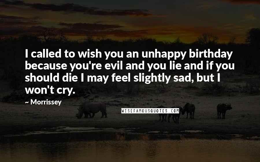 Morrissey Quotes: I called to wish you an unhappy birthday because you're evil and you lie and if you should die I may feel slightly sad, but I won't cry.