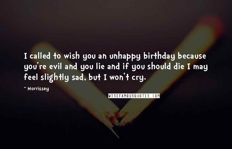 Morrissey Quotes: I called to wish you an unhappy birthday because you're evil and you lie and if you should die I may feel slightly sad, but I won't cry.