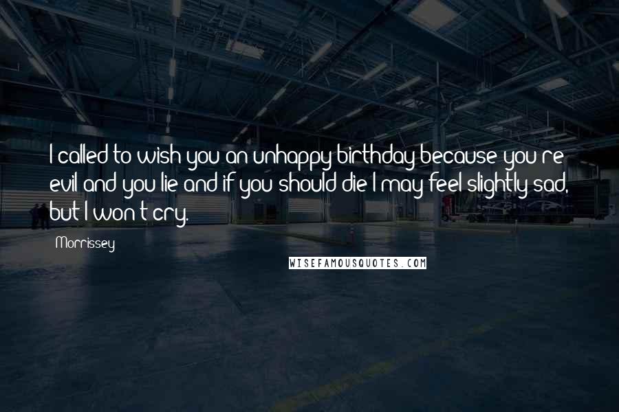 Morrissey Quotes: I called to wish you an unhappy birthday because you're evil and you lie and if you should die I may feel slightly sad, but I won't cry.