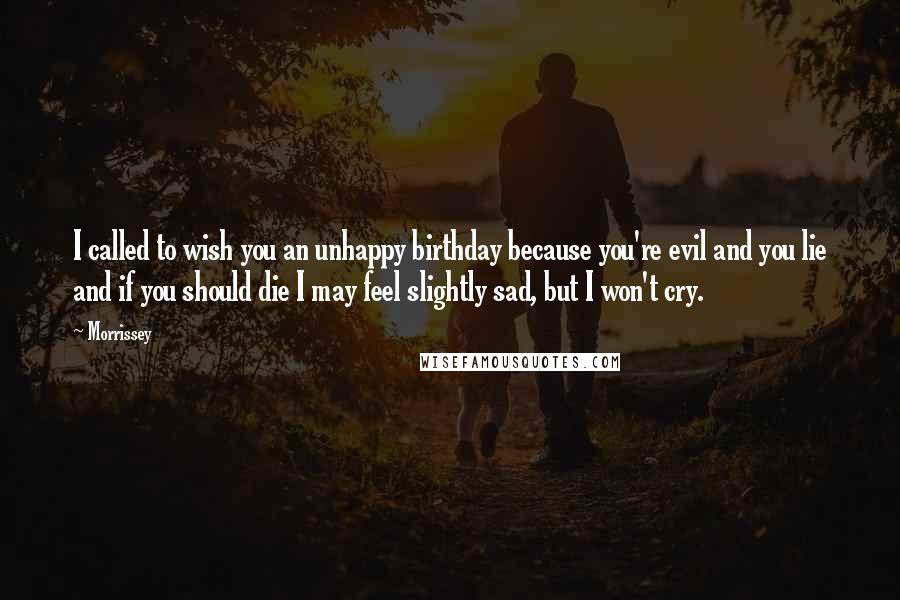 Morrissey Quotes: I called to wish you an unhappy birthday because you're evil and you lie and if you should die I may feel slightly sad, but I won't cry.