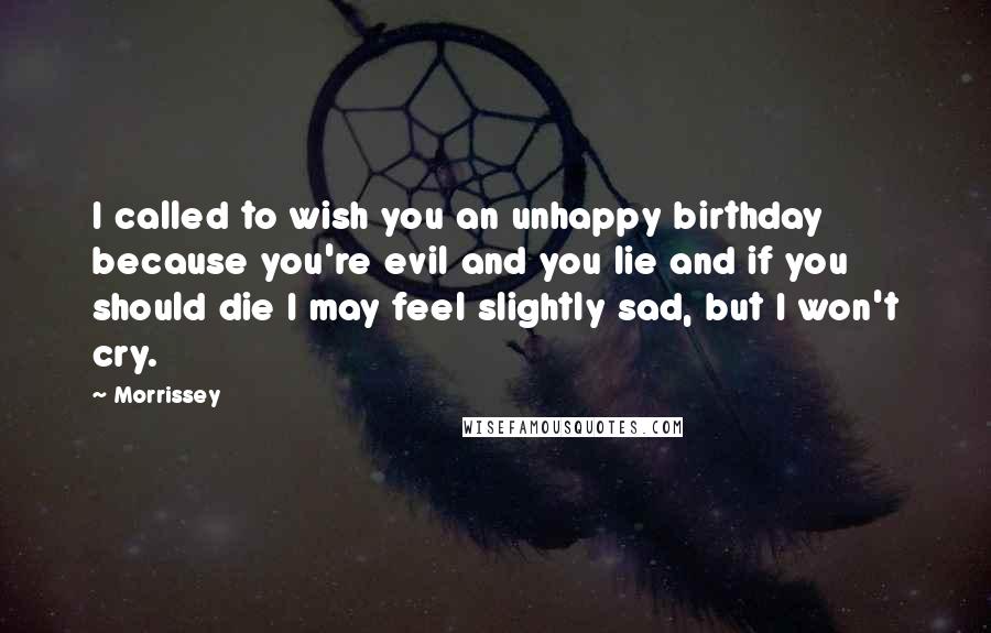 Morrissey Quotes: I called to wish you an unhappy birthday because you're evil and you lie and if you should die I may feel slightly sad, but I won't cry.