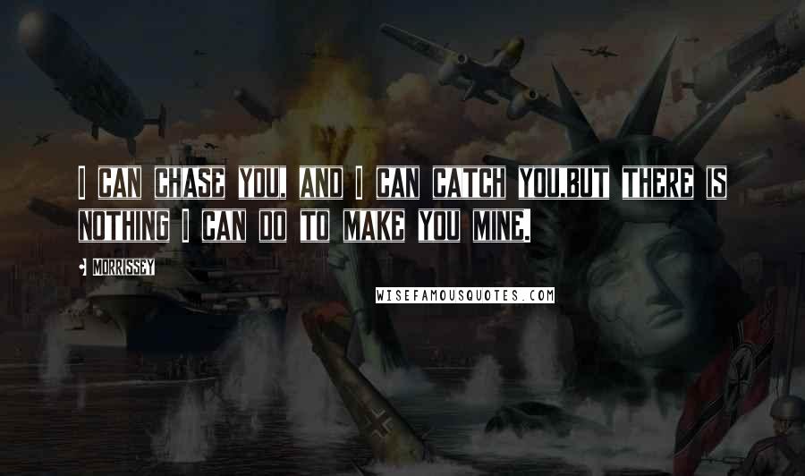 Morrissey Quotes: I can chase you, and I can catch you,but there is nothing I can do to make you mine.