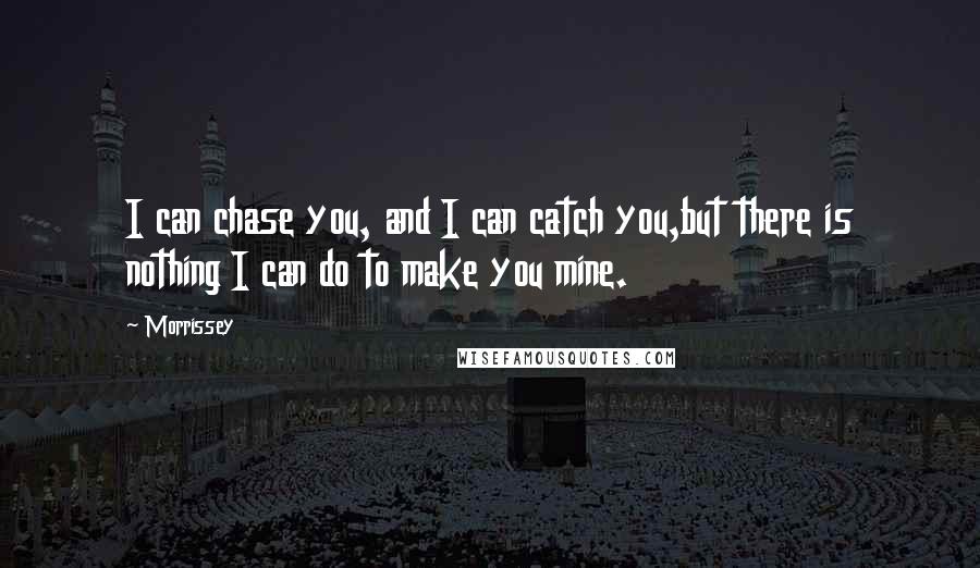 Morrissey Quotes: I can chase you, and I can catch you,but there is nothing I can do to make you mine.