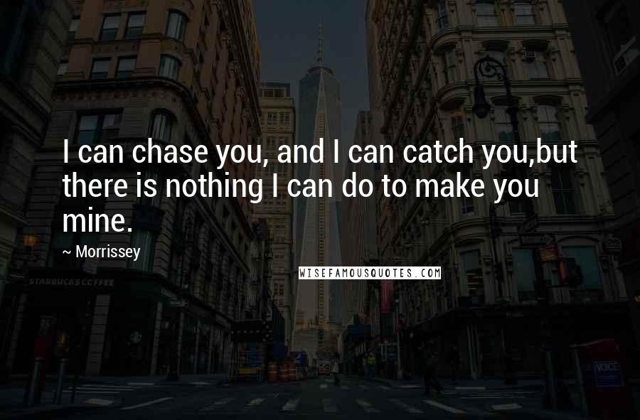 Morrissey Quotes: I can chase you, and I can catch you,but there is nothing I can do to make you mine.