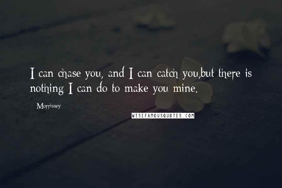 Morrissey Quotes: I can chase you, and I can catch you,but there is nothing I can do to make you mine.