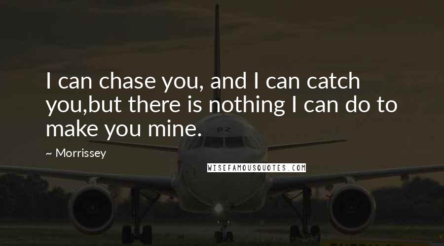 Morrissey Quotes: I can chase you, and I can catch you,but there is nothing I can do to make you mine.