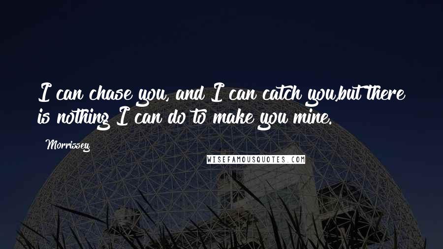 Morrissey Quotes: I can chase you, and I can catch you,but there is nothing I can do to make you mine.