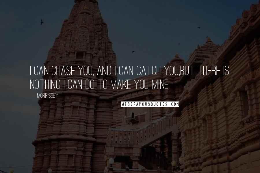 Morrissey Quotes: I can chase you, and I can catch you,but there is nothing I can do to make you mine.