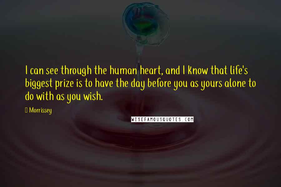 Morrissey Quotes: I can see through the human heart, and I know that life's biggest prize is to have the day before you as yours alone to do with as you wish.