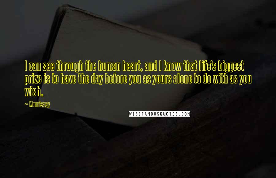 Morrissey Quotes: I can see through the human heart, and I know that life's biggest prize is to have the day before you as yours alone to do with as you wish.