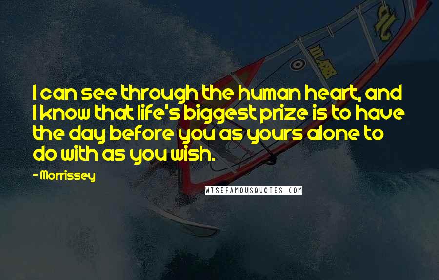 Morrissey Quotes: I can see through the human heart, and I know that life's biggest prize is to have the day before you as yours alone to do with as you wish.