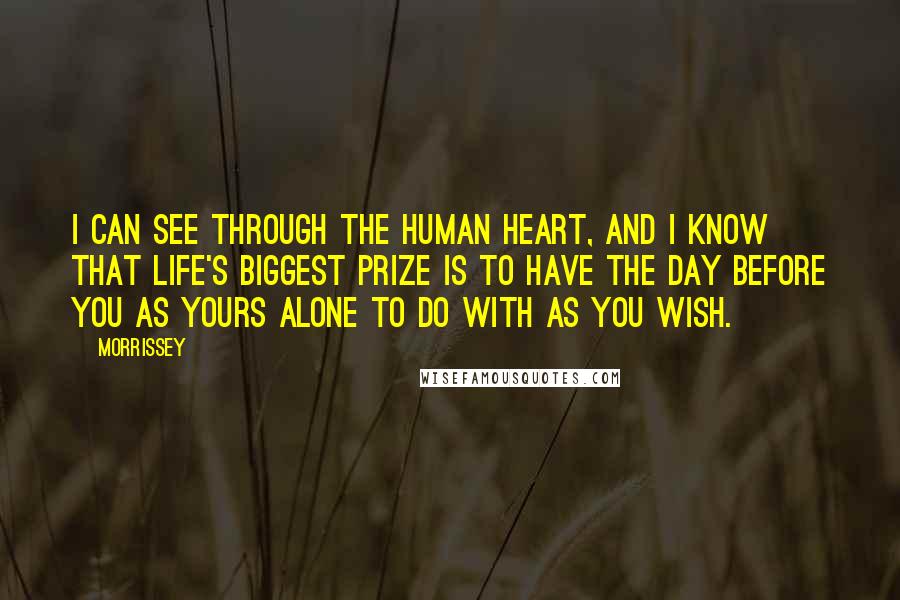 Morrissey Quotes: I can see through the human heart, and I know that life's biggest prize is to have the day before you as yours alone to do with as you wish.