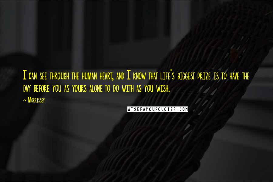 Morrissey Quotes: I can see through the human heart, and I know that life's biggest prize is to have the day before you as yours alone to do with as you wish.