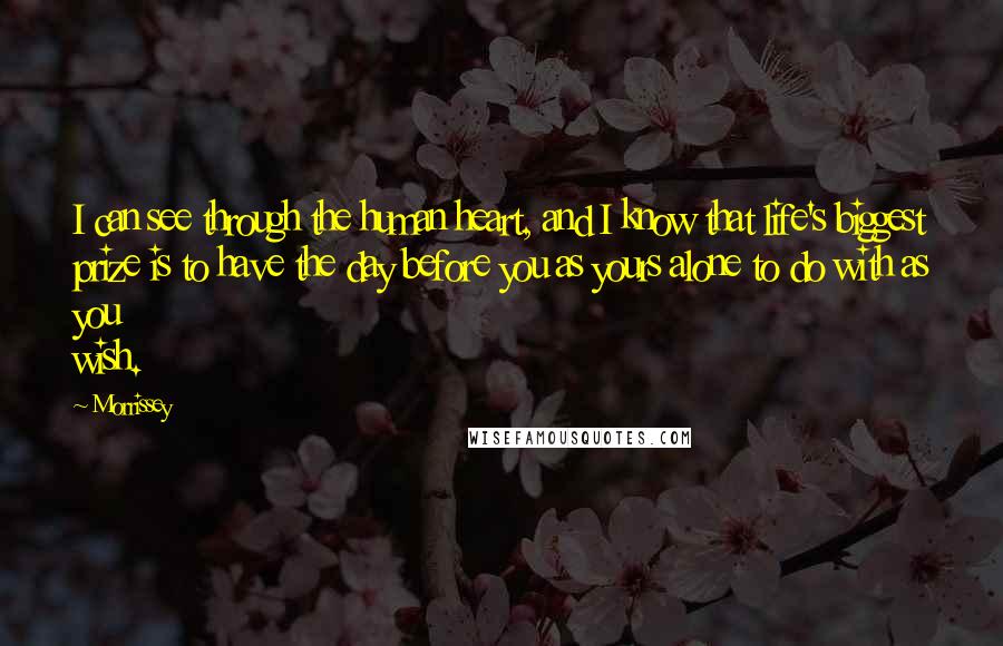 Morrissey Quotes: I can see through the human heart, and I know that life's biggest prize is to have the day before you as yours alone to do with as you wish.