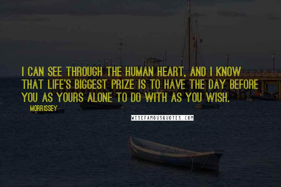 Morrissey Quotes: I can see through the human heart, and I know that life's biggest prize is to have the day before you as yours alone to do with as you wish.