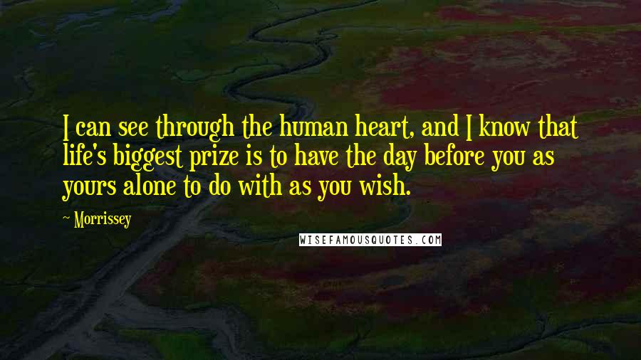 Morrissey Quotes: I can see through the human heart, and I know that life's biggest prize is to have the day before you as yours alone to do with as you wish.