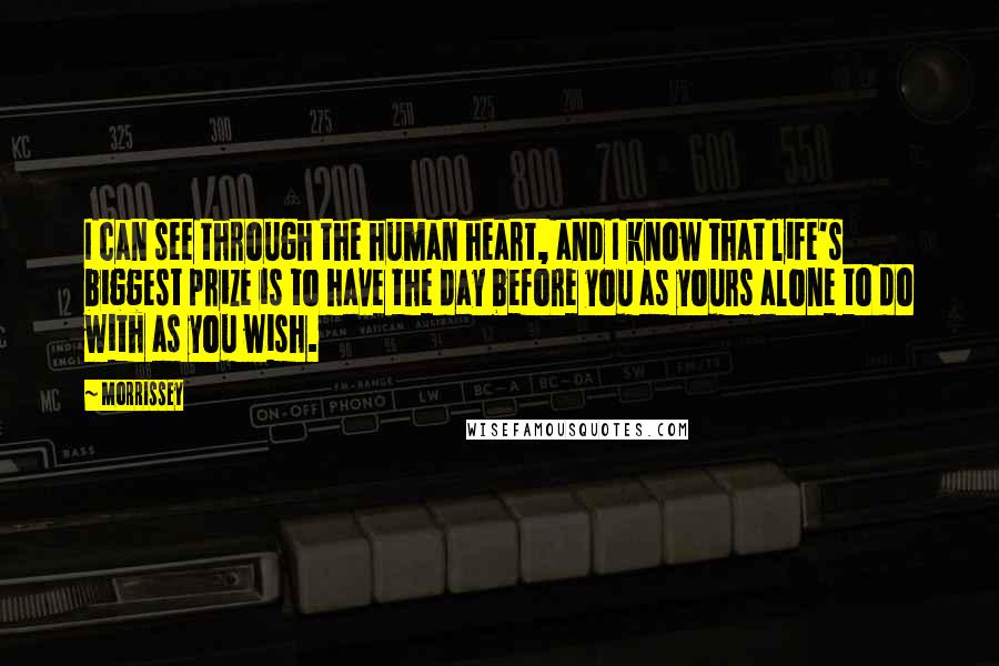 Morrissey Quotes: I can see through the human heart, and I know that life's biggest prize is to have the day before you as yours alone to do with as you wish.