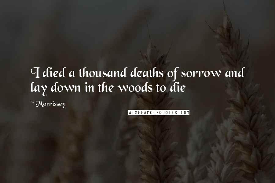 Morrissey Quotes: I died a thousand deaths of sorrow and lay down in the woods to die