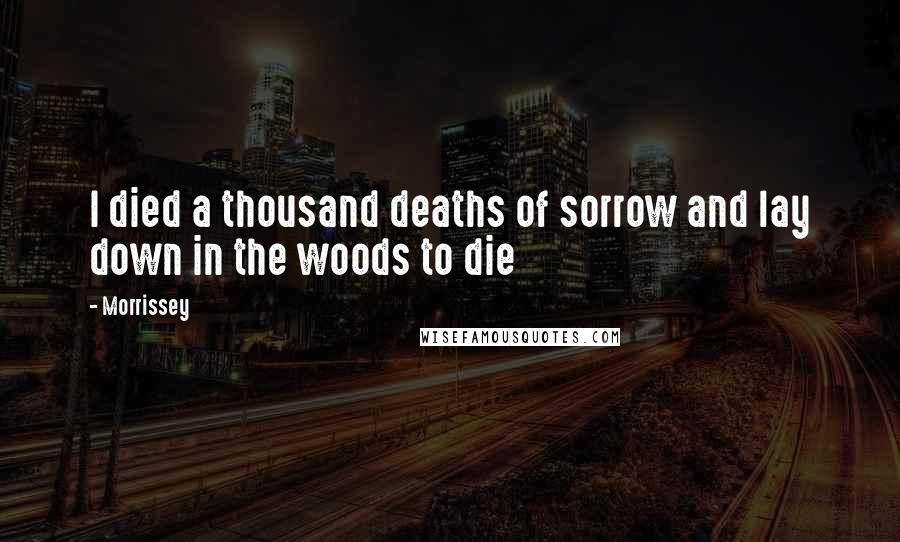 Morrissey Quotes: I died a thousand deaths of sorrow and lay down in the woods to die