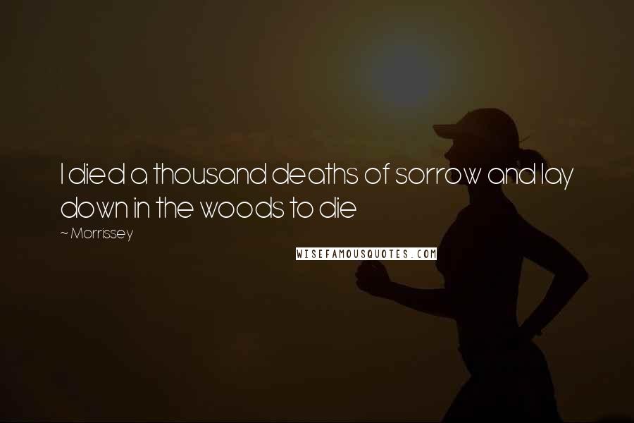 Morrissey Quotes: I died a thousand deaths of sorrow and lay down in the woods to die