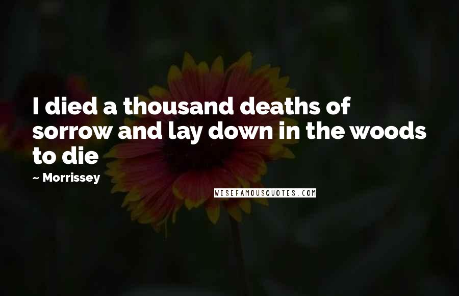 Morrissey Quotes: I died a thousand deaths of sorrow and lay down in the woods to die