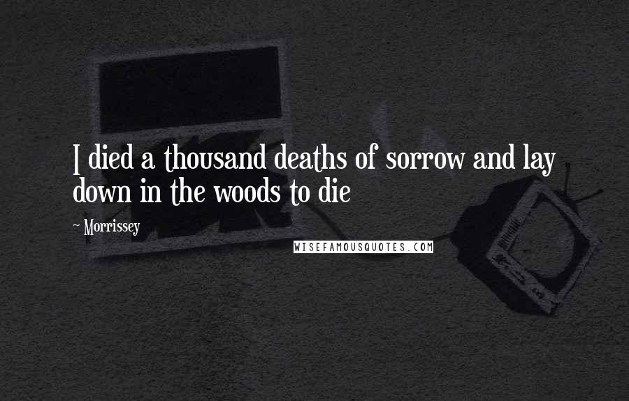 Morrissey Quotes: I died a thousand deaths of sorrow and lay down in the woods to die