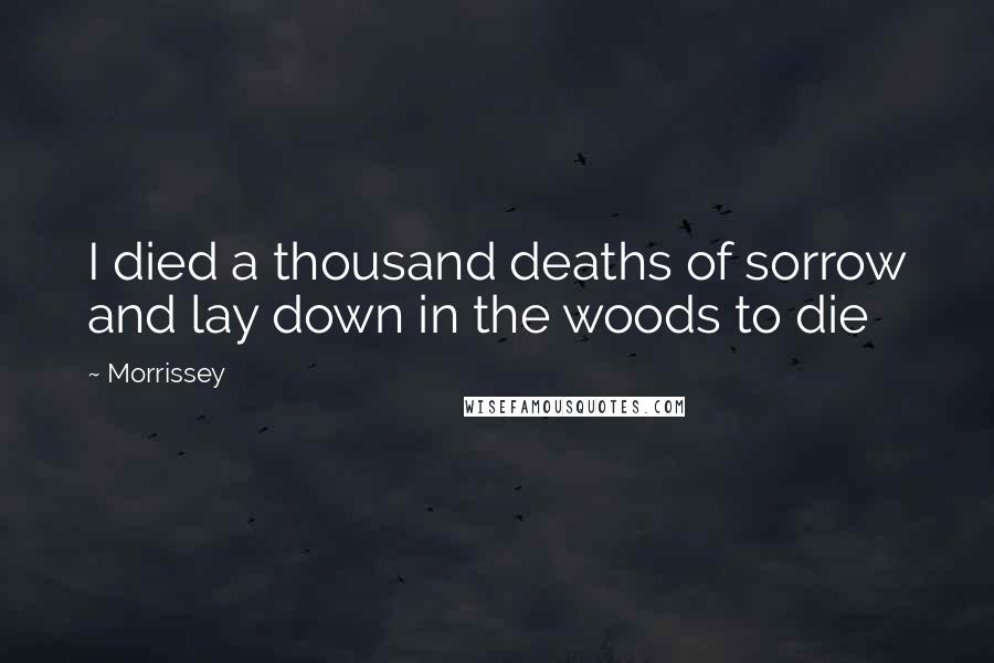 Morrissey Quotes: I died a thousand deaths of sorrow and lay down in the woods to die