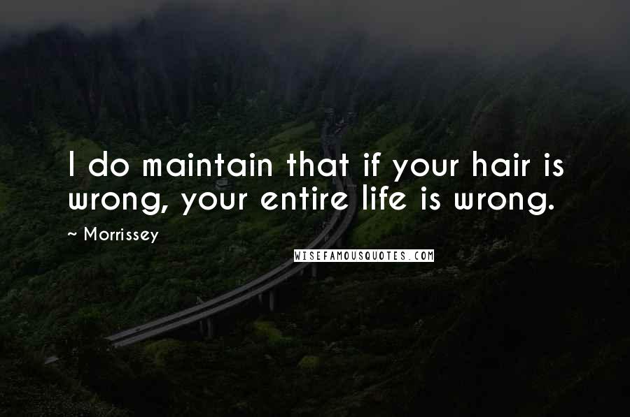 Morrissey Quotes: I do maintain that if your hair is wrong, your entire life is wrong.