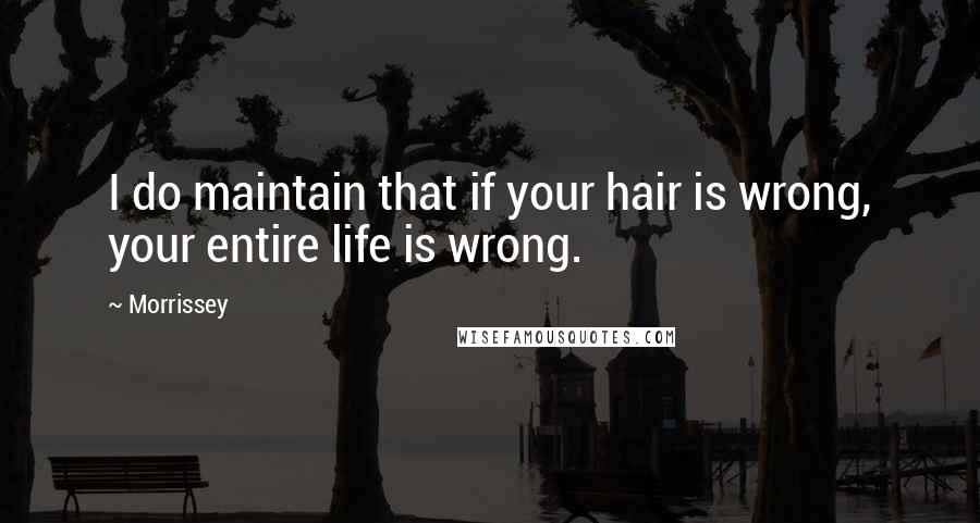 Morrissey Quotes: I do maintain that if your hair is wrong, your entire life is wrong.