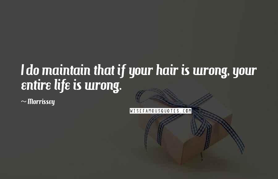 Morrissey Quotes: I do maintain that if your hair is wrong, your entire life is wrong.