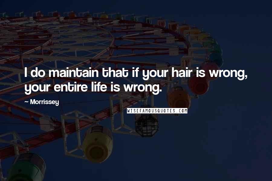 Morrissey Quotes: I do maintain that if your hair is wrong, your entire life is wrong.