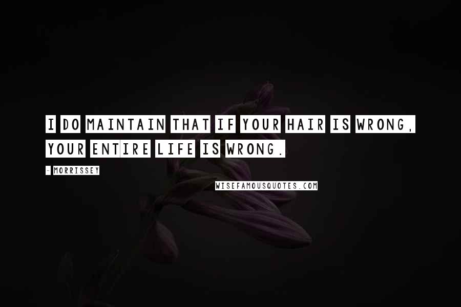 Morrissey Quotes: I do maintain that if your hair is wrong, your entire life is wrong.