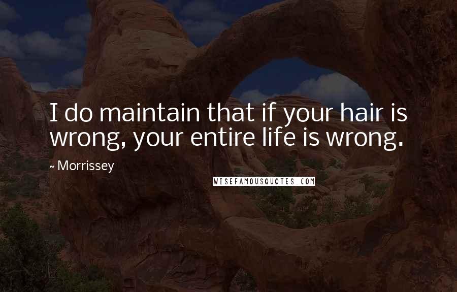 Morrissey Quotes: I do maintain that if your hair is wrong, your entire life is wrong.