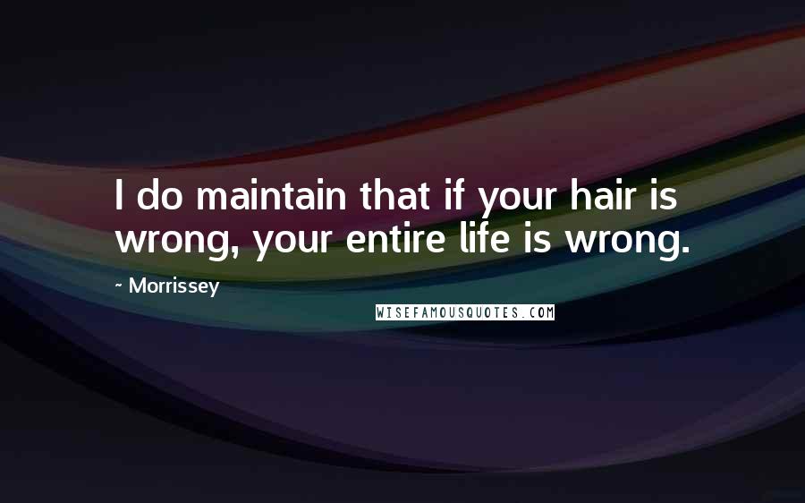 Morrissey Quotes: I do maintain that if your hair is wrong, your entire life is wrong.