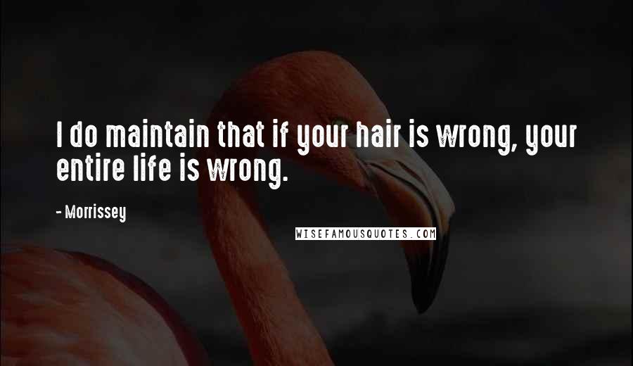 Morrissey Quotes: I do maintain that if your hair is wrong, your entire life is wrong.