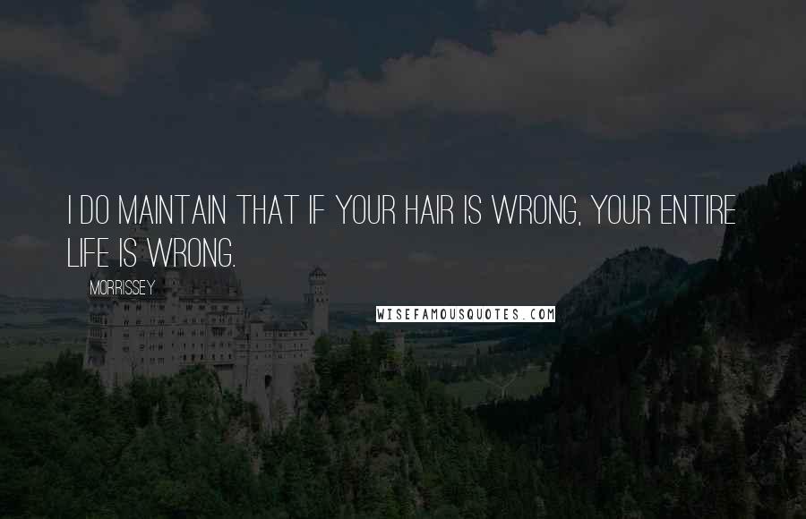 Morrissey Quotes: I do maintain that if your hair is wrong, your entire life is wrong.