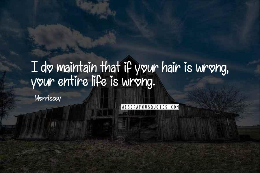 Morrissey Quotes: I do maintain that if your hair is wrong, your entire life is wrong.