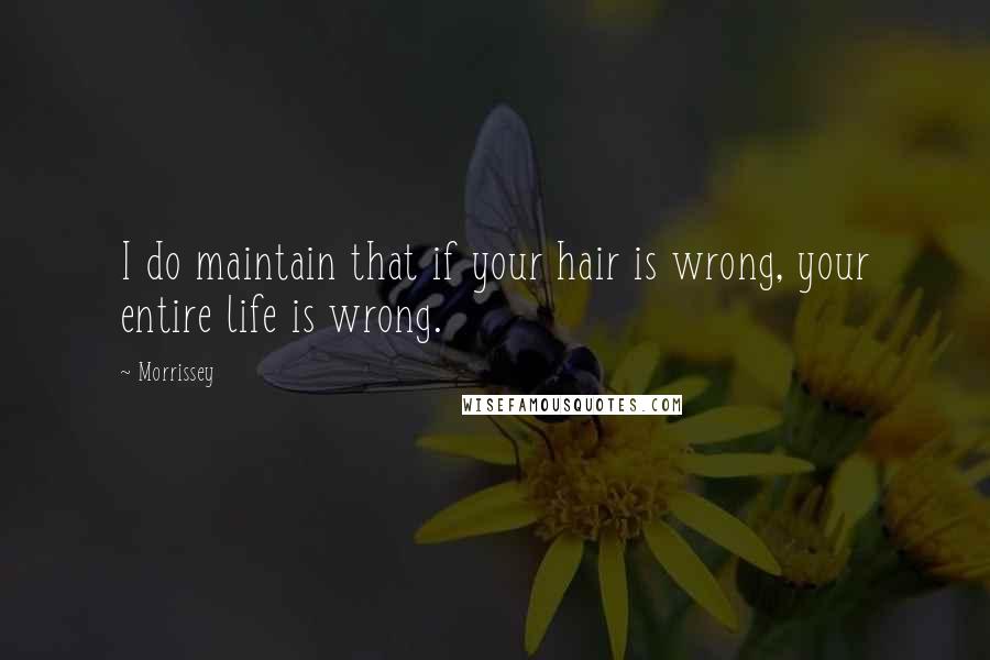 Morrissey Quotes: I do maintain that if your hair is wrong, your entire life is wrong.