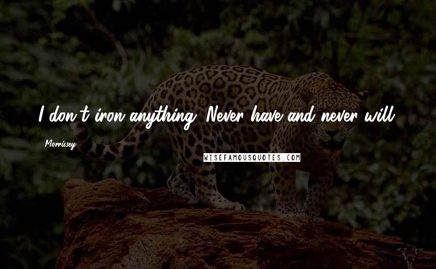 Morrissey Quotes: I don't iron anything. Never have and never will.