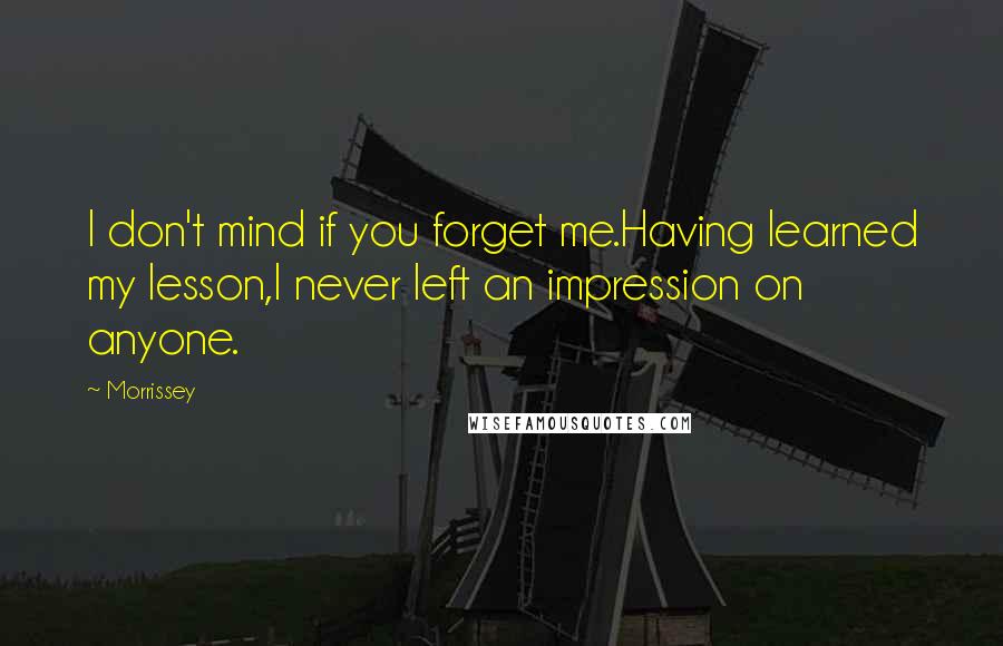 Morrissey Quotes: I don't mind if you forget me.Having learned my lesson,I never left an impression on anyone.