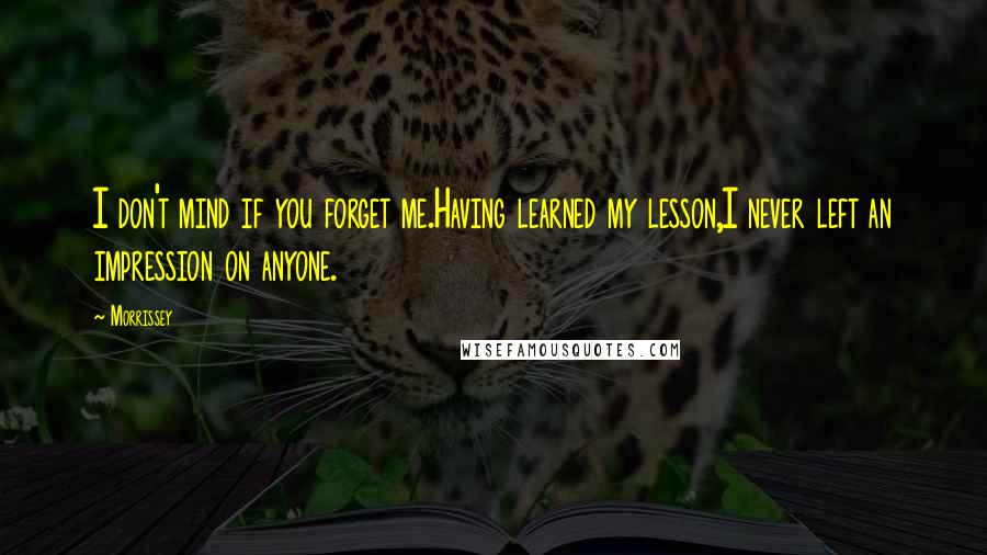 Morrissey Quotes: I don't mind if you forget me.Having learned my lesson,I never left an impression on anyone.