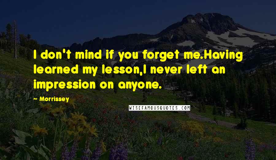 Morrissey Quotes: I don't mind if you forget me.Having learned my lesson,I never left an impression on anyone.